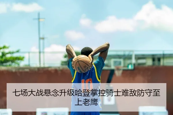 七场大战悬念升级哈登掌控骑士难敌防守至上老鹰（SPORTS）
