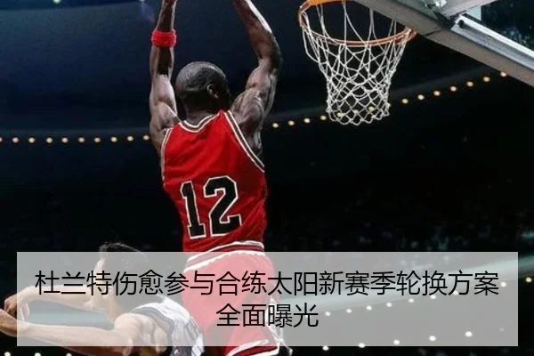 杜兰特伤愈参与合练太阳新赛季轮换方案全面曝光（SPORTS）