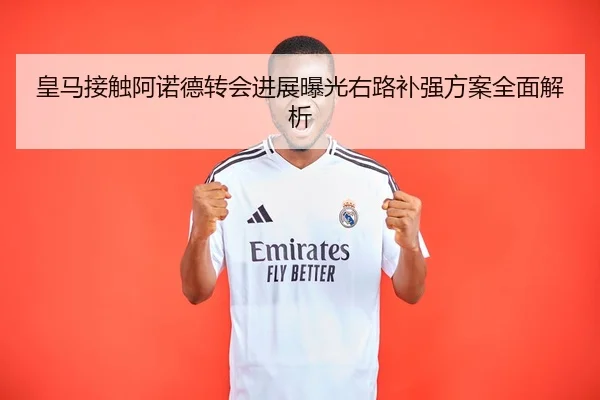 皇马接触阿诺德转会进展曝光右路补强方案全面解析（SPORTS）